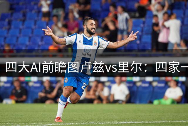 四大AI前瞻图卢兹vs里尔：四家一致看好客队轻松取胜